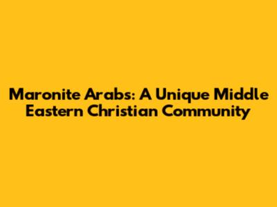 Maronite Arabs: A Unique Middle Eastern Christian Community