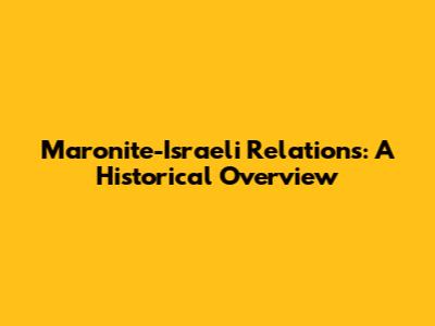 Maronite-Israeli Relations: A Historical Overview