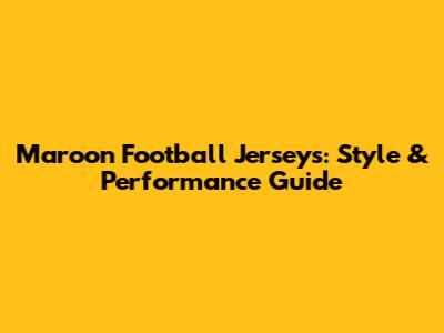 Maroon Football Jerseys: Style & Performance Guide