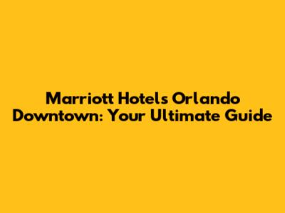 Marriott Hotels Orlando Downtown: Your Ultimate Guide