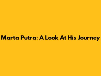 Marta Putra: A Look At His Journey