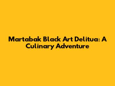 Martabak Black Art Delitua: A Culinary Adventure