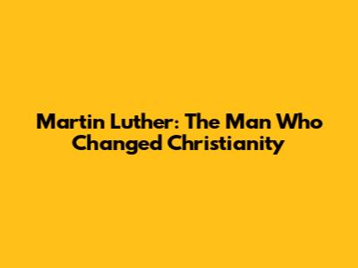 Martin Luther: The Man Who Changed Christianity