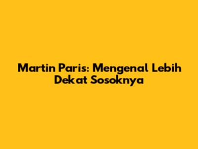Martin Paris: Mengenal Lebih Dekat Sosoknya
