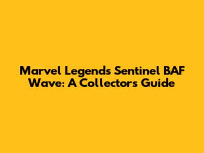 Marvel Legends Sentinel BAF Wave: A Collector's Guide