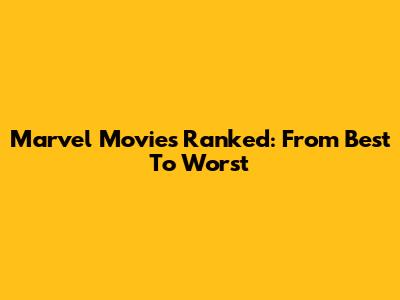 Marvel Movies Ranked: From Best To Worst