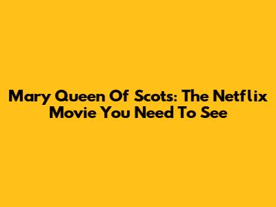 Mary Queen Of Scots: The Netflix Movie You Need To See
