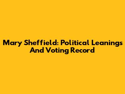 Mary Sheffield: Political Leanings And Voting Record