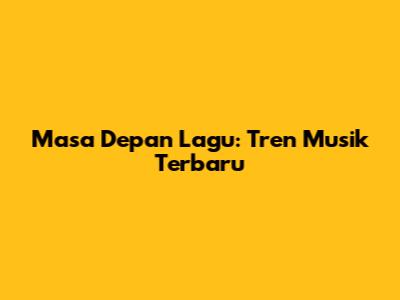 Masa Depan Lagu: Tren Musik Terbaru