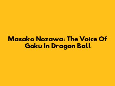 Masako Nozawa: The Voice Of Goku In Dragon Ball