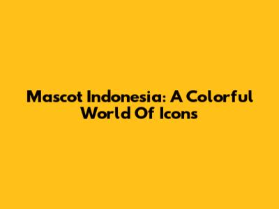 Mascot Indonesia: A Colorful World Of Icons