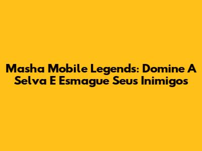 Masha Mobile Legends: Domine A Selva E Esmague Seus Inimigos