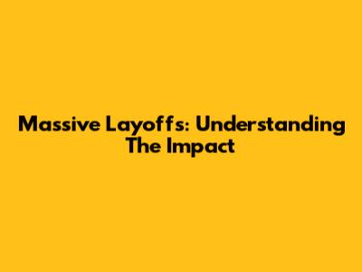 Massive Layoffs: Understanding The Impact