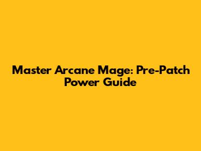 Master Arcane Mage: Pre-Patch Power Guide