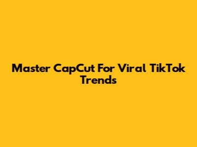Master CapCut For Viral TikTok Trends