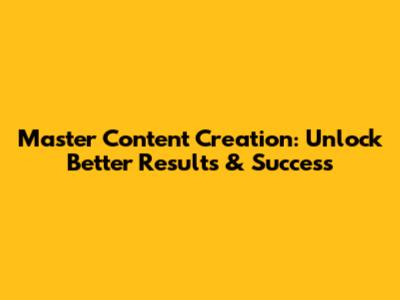 Master Content Creation: Unlock Better Results & Success