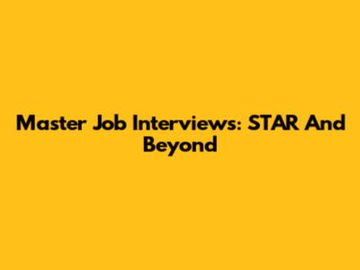 Master Job Interviews: STAR And Beyond