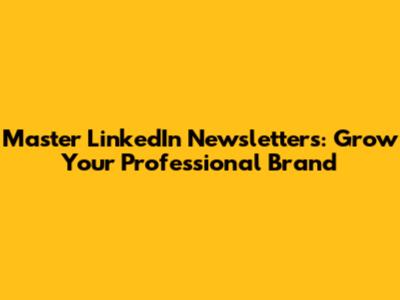 Master LinkedIn Newsletters: Grow Your Professional Brand