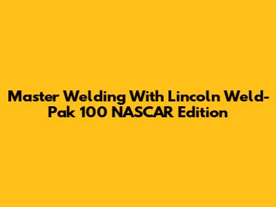 Master Welding With Lincoln Weld-Pak 100 NASCAR Edition