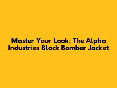 Master Your Look: The Alpha Industries Black Bomber Jacket