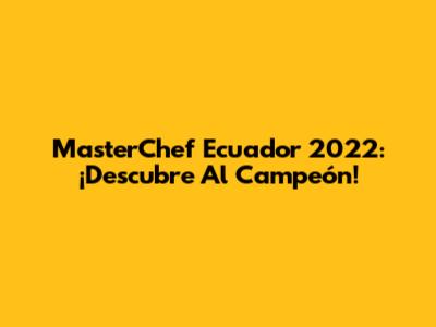 MasterChef Ecuador 2022: ¡Descubre Al Campeón!