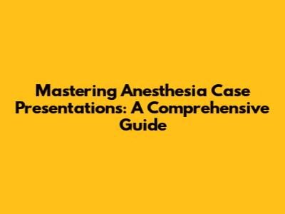 Mastering Anesthesia Case Presentations: A Comprehensive Guide
