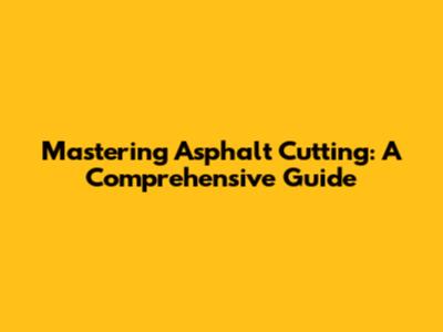 Mastering Asphalt Cutting: A Comprehensive Guide