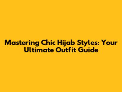 Mastering Chic Hijab Styles: Your Ultimate Outfit Guide