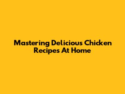 Mastering Delicious Chicken Recipes At Home