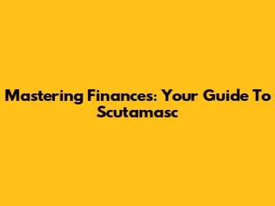 Mastering Finances: Your Guide To Scutamasc