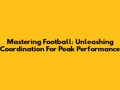 Mastering Football: Unleashing Coordination For Peak Performance