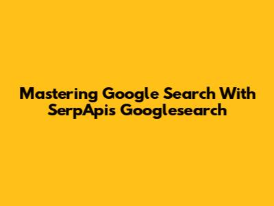 Mastering Google Search With SerpApi's Googlesearch