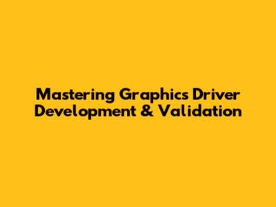 Mastering Graphics Driver Development & Validation