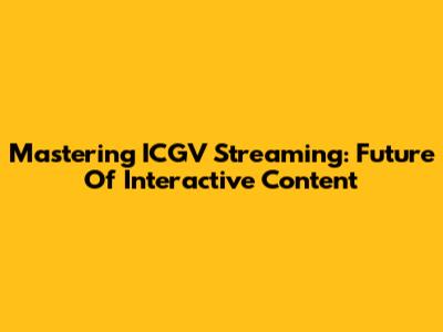 Mastering ICGV Streaming: Future Of Interactive Content