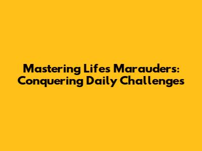Mastering Life's Marauders: Conquering Daily Challenges