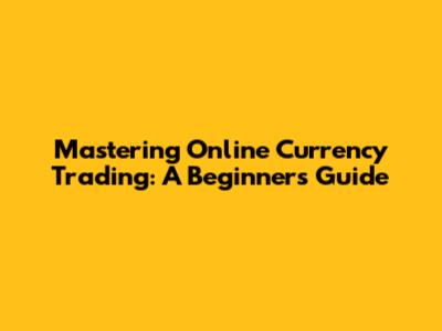 Mastering Online Currency Trading: A Beginner's Guide