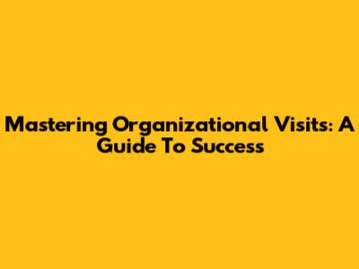 Mastering Organizational Visits: A Guide To Success