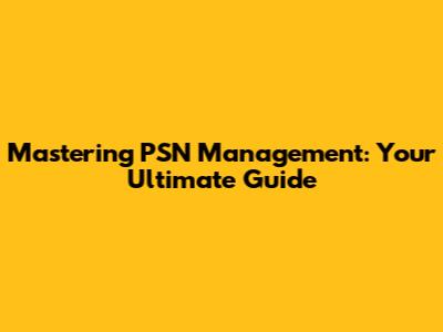 Mastering PSN Management: Your Ultimate Guide