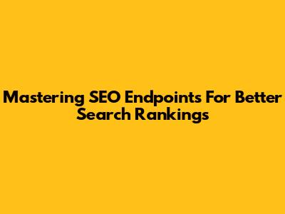 Mastering SEO Endpoints For Better Search Rankings