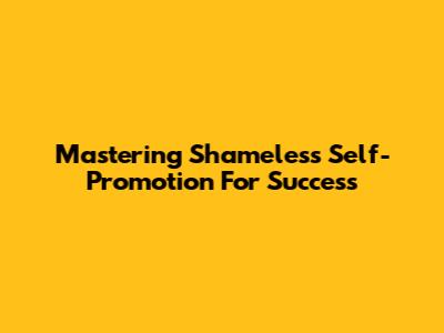 Mastering Shameless Self-Promotion For Success