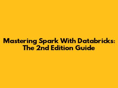 Mastering Spark With Databricks: The 2nd Edition Guide
