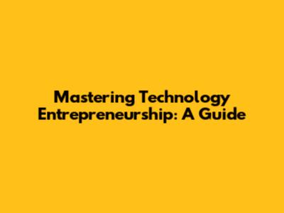 Mastering Technology Entrepreneurship: A Guide