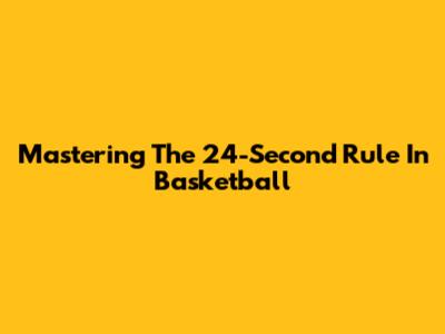 Mastering The 24-Second Rule In Basketball