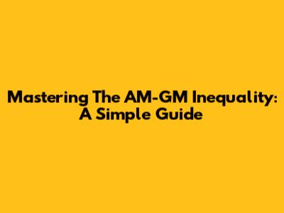 Mastering The AM-GM Inequality: A Simple Guide