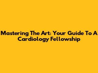 Mastering The Art: Your Guide To A Cardiology Fellowship