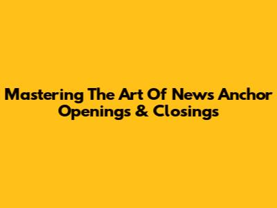 Mastering The Art Of News Anchor Openings & Closings