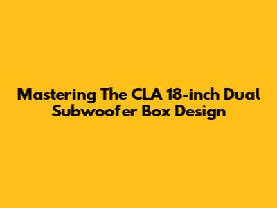 Mastering The CLA 18-inch Dual Subwoofer Box Design