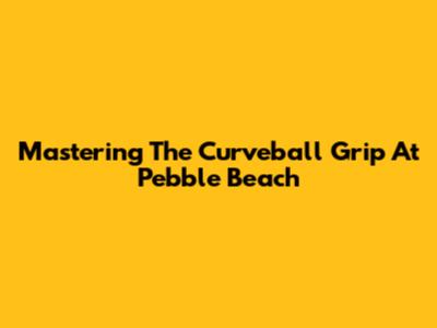 Mastering The Curveball Grip At Pebble Beach