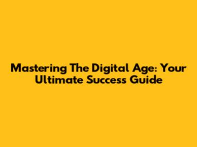 Mastering The Digital Age: Your Ultimate Success Guide