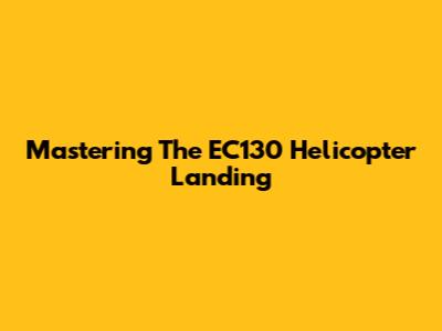 Mastering The EC130 Helicopter Landing